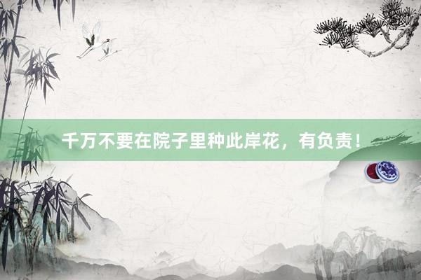千万不要在院子里种此岸花，有负责！