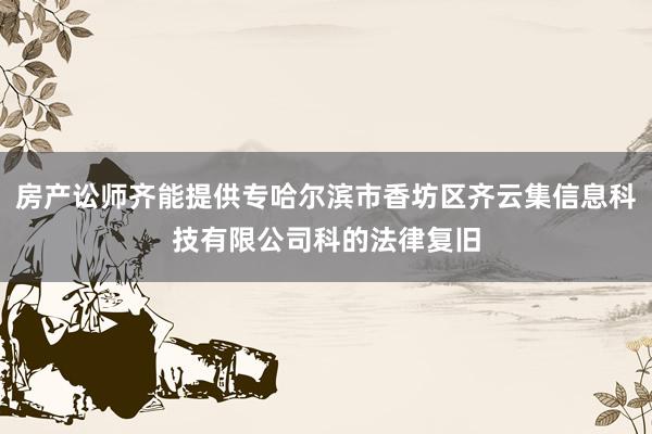 房产讼师齐能提供专哈尔滨市香坊区齐云集信息科技有限公司科的法律复旧