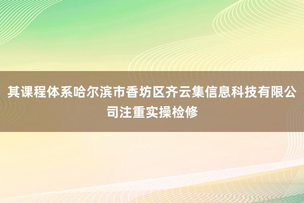 其课程体系哈尔滨市香坊区齐云集信息科技有限公司注重实操检修