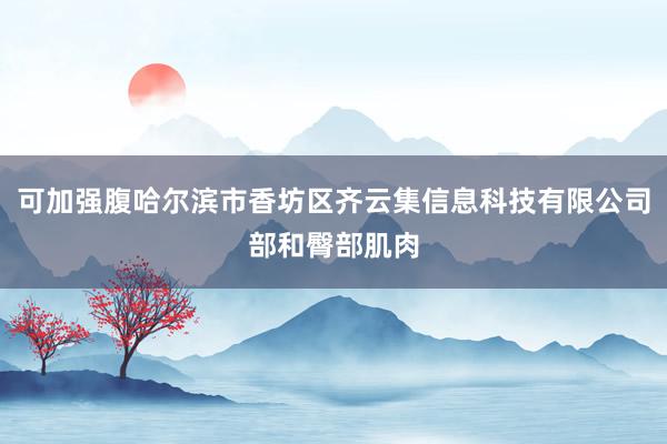 可加强腹哈尔滨市香坊区齐云集信息科技有限公司部和臀部肌肉