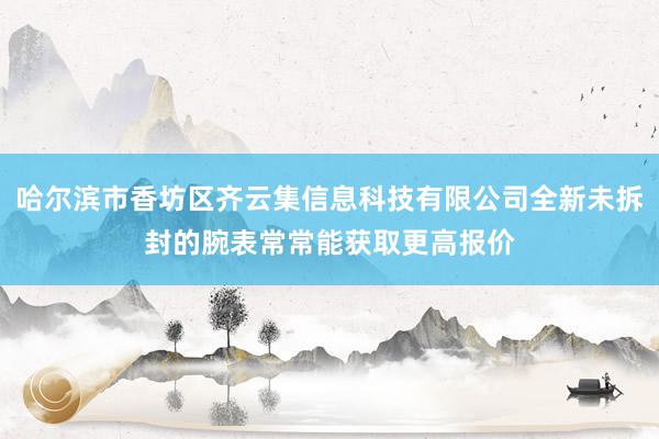 哈尔滨市香坊区齐云集信息科技有限公司全新未拆封的腕表常常能获取更高报价