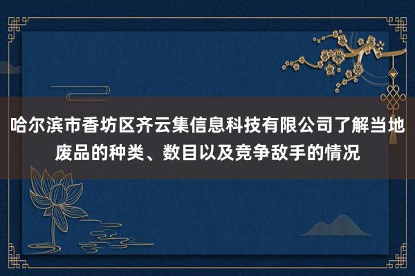 哈尔滨市香坊区齐云集信息科技有限公司了解当地废品的种类、数目以及竞争敌手的情况
